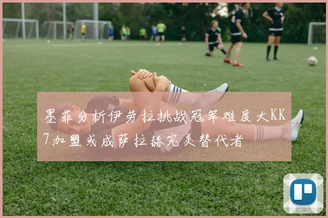 墨菲分析伊劳拉挑战冠军难度大KK7加盟或成萨拉赫完美替代者