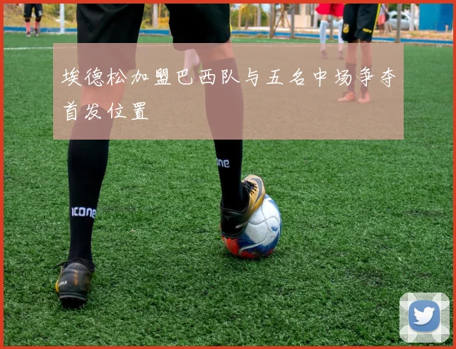 埃德松加盟巴西队与五名中场争夺首发位置