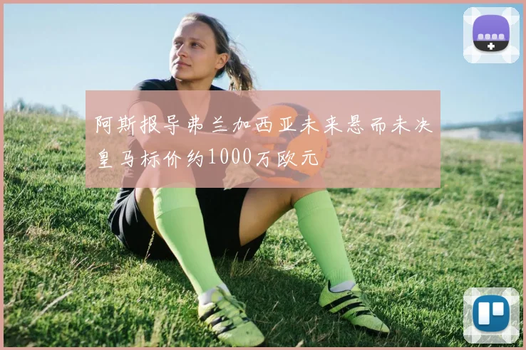 阿斯报导弗兰加西亚未来悬而未决皇马标价约1000万欧元