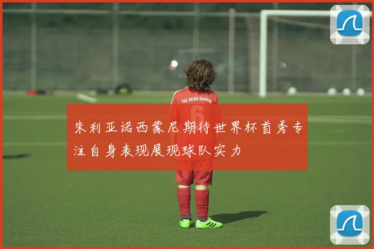 朱利亚诺西蒙尼期待世界杯首秀专注自身表现展现球队实力