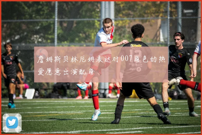 詹姆斯贝林厄姆表达对007角色的热爱愿意出演配角