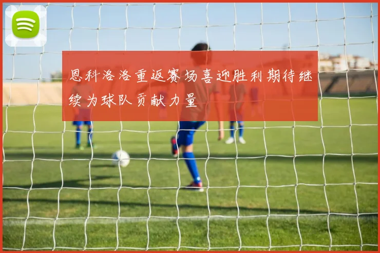 恩科洛洛重返赛场喜迎胜利期待继续为球队贡献力量
