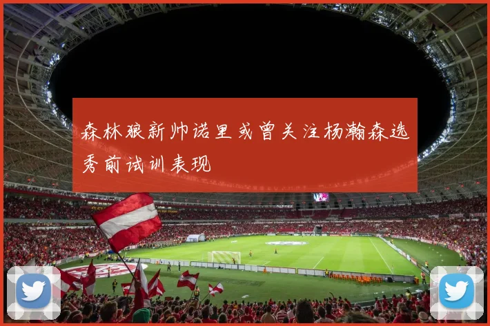 森林狼新帅诺里或曾关注杨瀚森选秀前试训表现