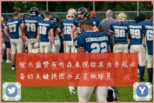 徐杰盛赞布伦森表现称其为夺冠必备的关键拼图和五星级球员