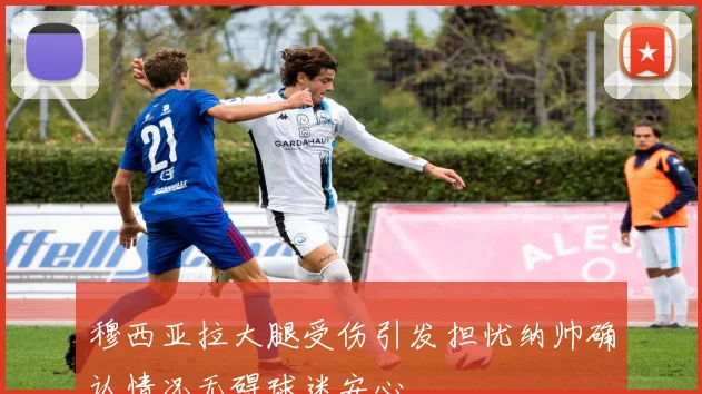 穆西亚拉大腿受伤引发担忧纳帅确认情况无碍球迷安心