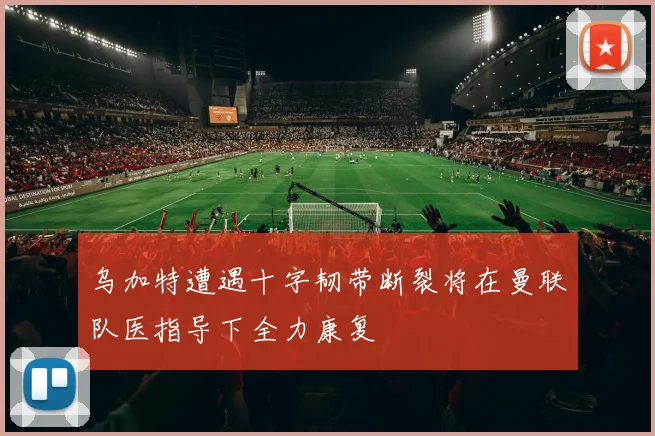 乌加特遭遇十字韧带断裂将在曼联队医指导下全力康复