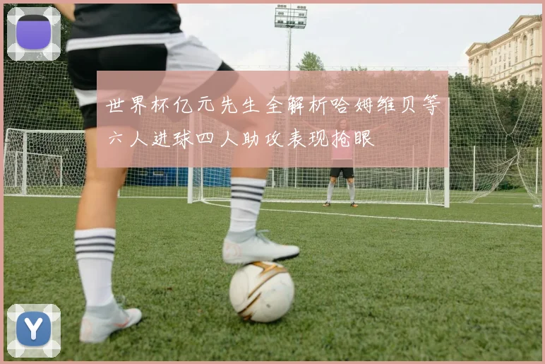 世界杯亿元先生全解析哈姆维贝等六人进球四人助攻表现抢眼