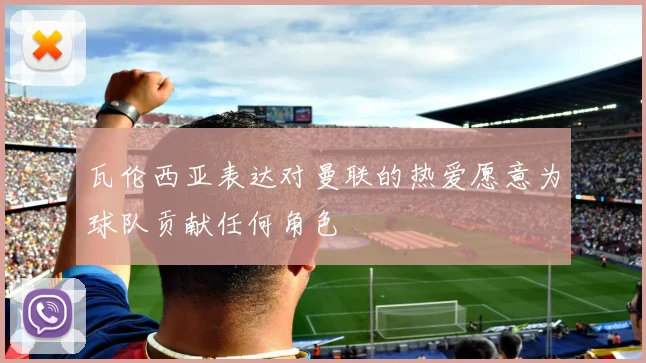 瓦伦西亚表达对曼联的热爱愿意为球队贡献任何角色