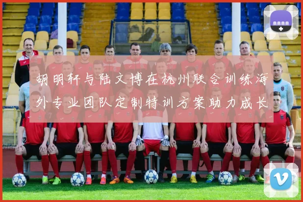 胡明轩与陆文博在杭州联合训练海外专业团队定制特训方案助力成长