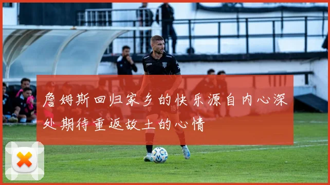詹姆斯回归家乡的快乐源自内心深处期待重返故土的心情